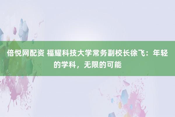 倍悦网配资 福耀科技大学常务副校长徐飞：年轻的学科，无限的可能