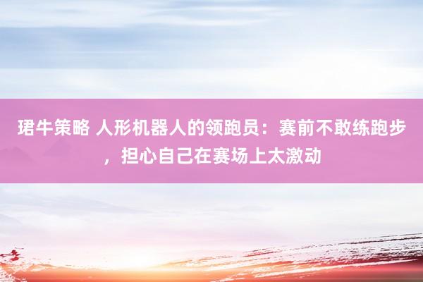 珺牛策略 人形机器人的领跑员：赛前不敢练跑步，担心自己在赛场上太激动