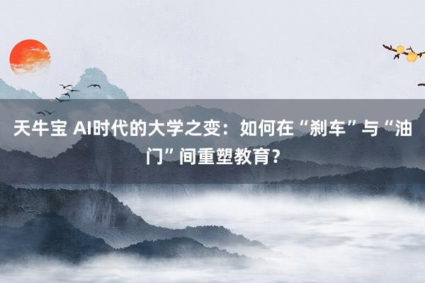天牛宝 AI时代的大学之变：如何在“刹车”与“油门”间重塑教育？