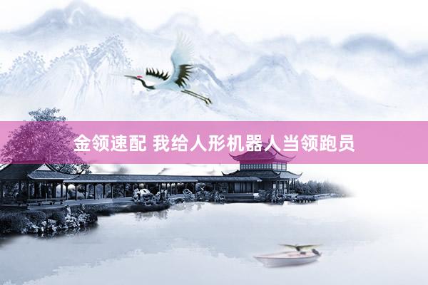 金领速配 我给人形机器人当领跑员