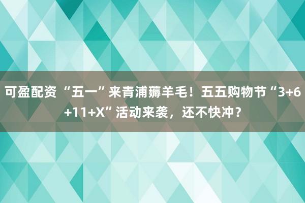 可盈配资 “五一”来青浦薅羊毛！五五购物节“3+6+11+X”活动来袭，还不快冲？