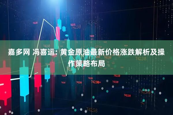 嘉多网 冯喜运: 黄金原油最新价格涨跌解析及操作策略布局