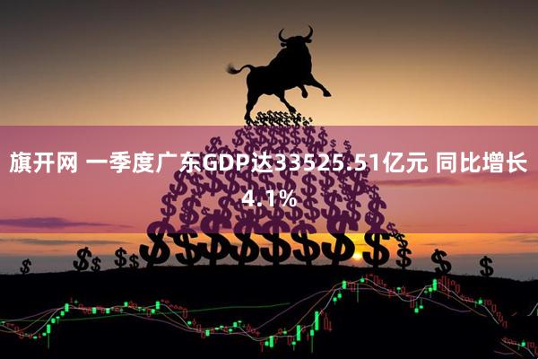 旗开网 一季度广东GDP达33525.51亿元 同比增长4.1%