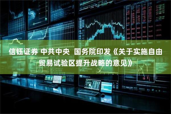 信钰证券 中共中央  国务院印发《关于实施自由贸易试验区提升战略的意见》