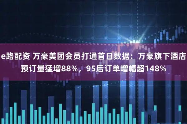 e路配资 万豪美团会员打通首日数据：万豪旗下酒店预订量猛增88%，95后订单增幅超148%