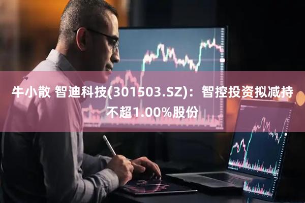 牛小散 智迪科技(301503.SZ)：智控投资拟减持不超1.00%股份