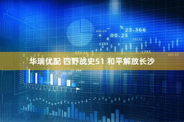 华瑞优配 四野战史51 和平解放长沙
