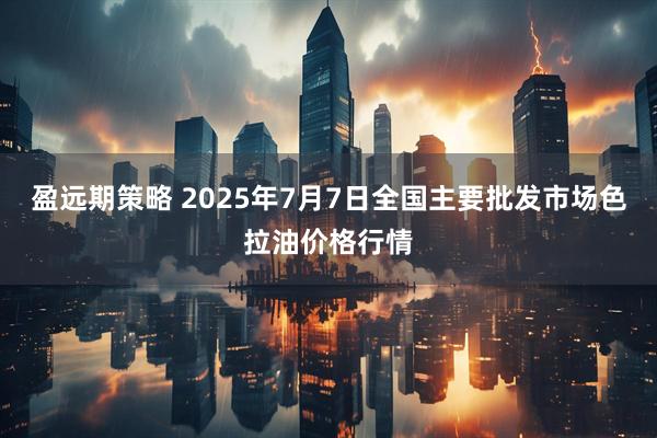 盈远期策略 2025年7月7日全国主要批发市场色拉油价格行情