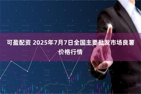 可盈配资 2025年7月7日全国主要批发市场良薯价格行情