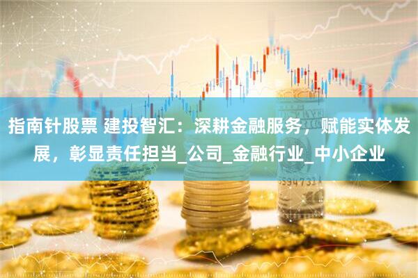 指南针股票 建投智汇：深耕金融服务，赋能实体发展，彰显责任担当_公司_金融行业_中小企业