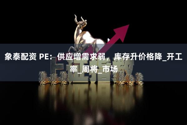 象泰配资 PE：供应增需求弱，库存升价格降_开工率_周将_市场