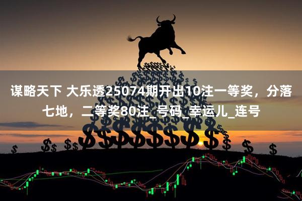 谋略天下 大乐透25074期开出10注一等奖，分落七地，二等奖80注_号码_幸运儿_连号