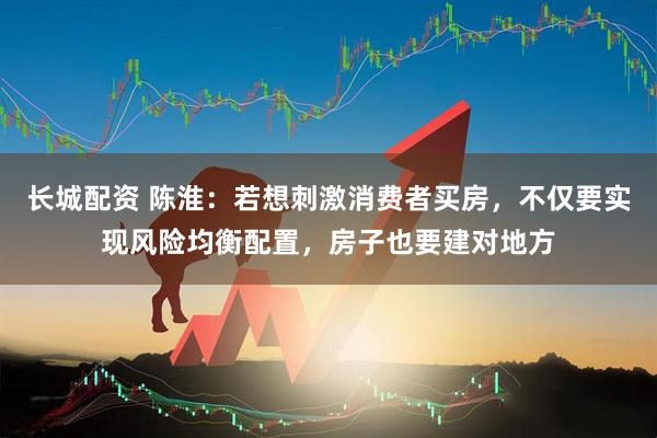 长城配资 陈淮：若想刺激消费者买房，不仅要实现风险均衡配置，房子也要建对地方