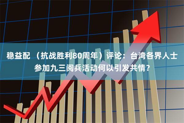 稳益配 （抗战胜利80周年）评论：台湾各界人士参加九三阅兵活动何以引发共情？