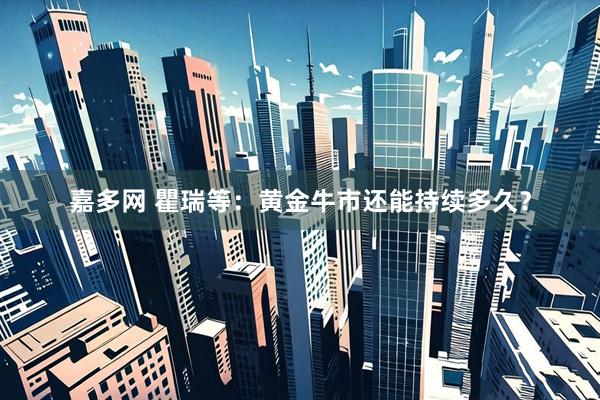 嘉多网 瞿瑞等：黄金牛市还能持续多久？