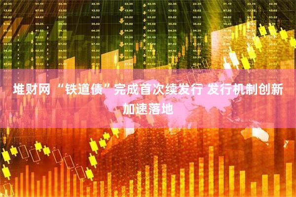 堆财网 “铁道债”完成首次续发行 发行机制创新加速落地