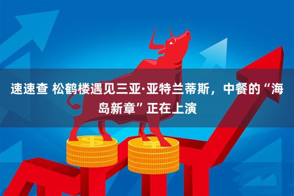 速速查 松鹤楼遇见三亚·亚特兰蒂斯，中餐的“海岛新章”正在上演
