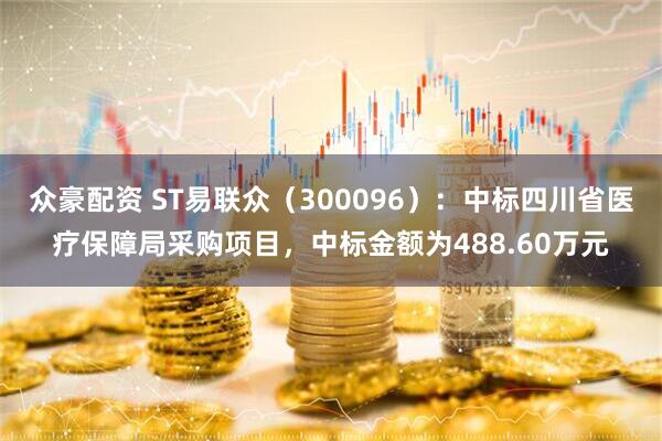 众豪配资 ST易联众（300096）：中标四川省医疗保障局采购项目，中标金额为488.60万元
