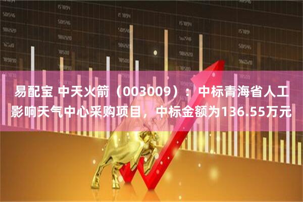 易配宝 中天火箭（003009）：中标青海省人工影响天气中心采购项目，中标金额为136.55万元