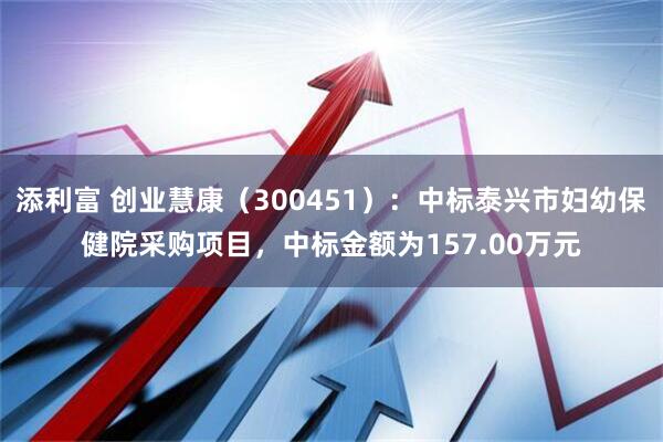 添利富 创业慧康（300451）：中标泰兴市妇幼保健院采购项目，中标金额为157.00万元