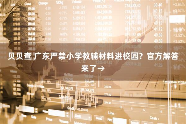 贝贝查 广东严禁小学教辅材料进校园？官方解答来了→