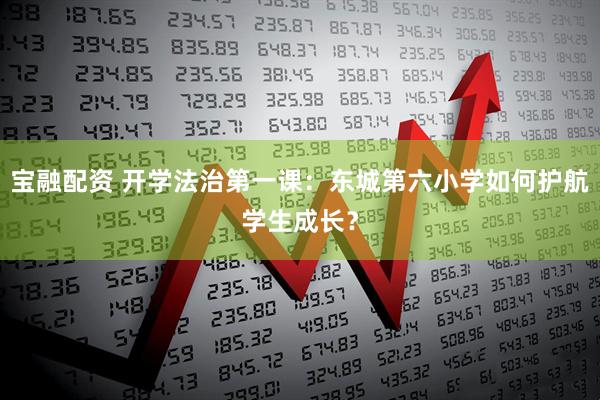 宝融配资 开学法治第一课：东城第六小学如何护航学生成长？