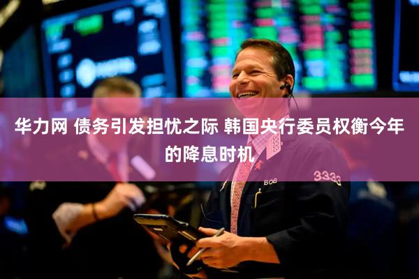华力网 债务引发担忧之际 韩国央行委员权衡今年的降息时机