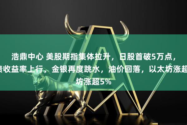 浩鼎中心 美股期指集体拉升，日股首破5万点，美债收益率上行，金银再度跳水，油价回落，以太坊涨超5%