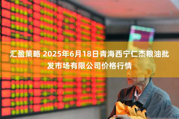 汇盈策略 2025年6月18日青海西宁仁杰粮油批发市场有限公司价格行情