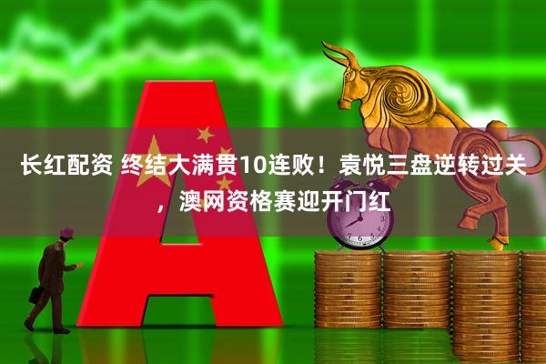 长红配资 终结大满贯10连败！袁悦三盘逆转过关，澳网资格赛迎开门红