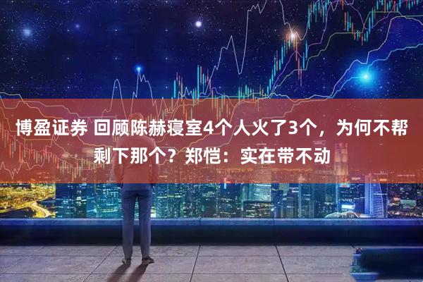 博盈证券 回顾陈赫寝室4个人火了3个，为何不帮剩下那个？郑恺：实在带不动