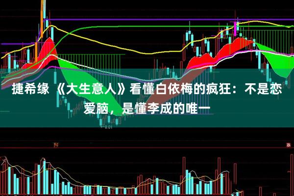 捷希缘 《大生意人》看懂白依梅的疯狂：不是恋爱脑，是懂李成的唯一