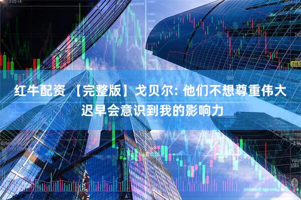 红牛配资 【完整版】戈贝尔: 他们不想尊重伟大 迟早会意识到我的影响力