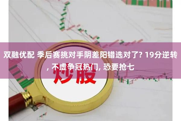 双融优配 季后赛挑对手阴差阳错选对了? 19分逆转, 不虚争冠热门, 恐要抢七