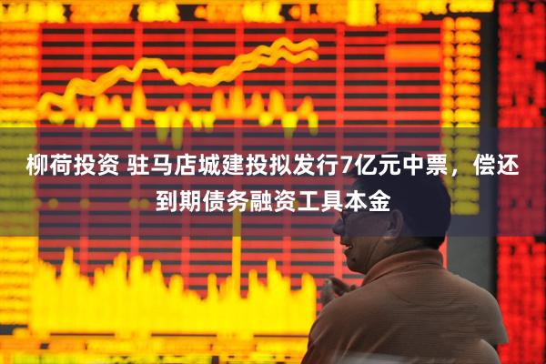 柳荷投资 驻马店城建投拟发行7亿元中票，偿还到期债务融资工具本金